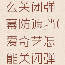 爱奇艺怎么关闭弹幕防遮挡(爱奇艺怎能关闭弹幕)