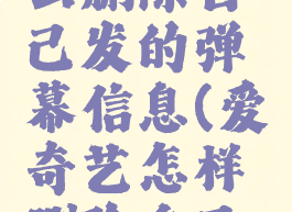 爱奇艺怎么删除自己发的弹幕信息(爱奇艺怎样删除自己发的弹幕)