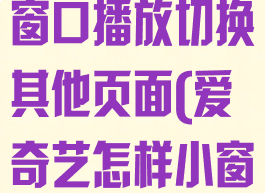 爱奇艺怎么小窗口播放切换其他页面(爱奇艺怎样小窗播放)