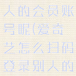 爱奇艺怎么扫码登录别人的会员账号呢(爱奇艺怎么扫码登录别人的会员账号呢苹果)