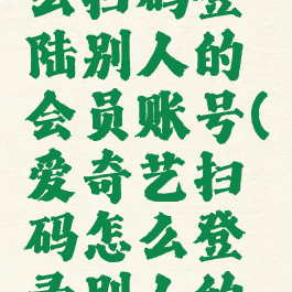 爱奇艺怎么扫码登陆别人的会员账号(爱奇艺扫码怎么登录别人的会员帐号)