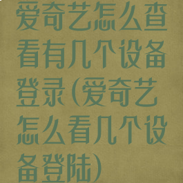 爱奇艺怎么查看有几个设备登录(爱奇艺怎么看几个设备登陆)