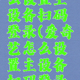 爱奇艺怎么设置主设备扫码登录(爱奇艺怎么设置主设备扫码登录账号)