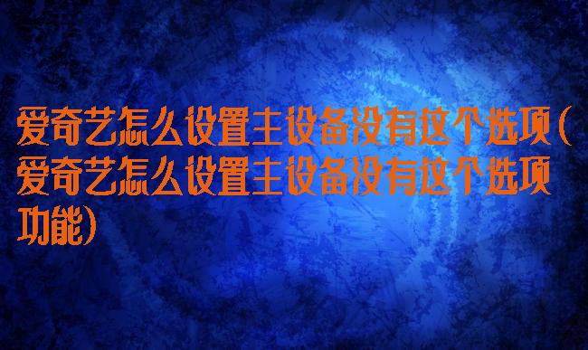 爱奇艺怎么设置主设备没有这个选项(爱奇艺怎么设置主设备没有这个选项功能)