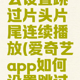 爱奇艺怎么设置跳过片头片尾连续播放(爱奇艺app如何设置跳过片头片尾)