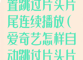 爱奇艺怎么设置跳过片头片尾连续播放(爱奇艺怎样自动跳过片头片尾)