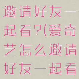 爱奇艺怎么邀请好友一起看?(爱奇艺怎么邀请好友一起看电影电脑)