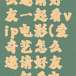 爱奇艺怎么邀请好友一起看vip电影(爱奇艺怎么邀请好友一起看电视剧)