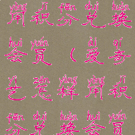 爱奇艺怎样用积分兑换会员(爱奇艺怎样用积分兑换会员码)