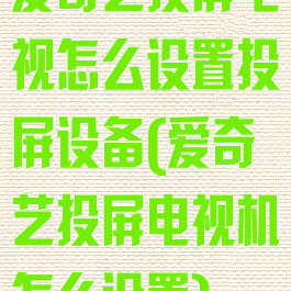 爱奇艺投屏电视怎么设置投屏设备(爱奇艺投屏电视机怎么设置)