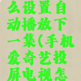 爱奇艺投屏电视怎么设置自动播放下一集(手机爱奇艺投屏电视怎么自动播放下一集)