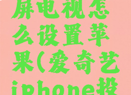 爱奇艺投屏电视怎么设置苹果(爱奇艺iphone投屏电视)