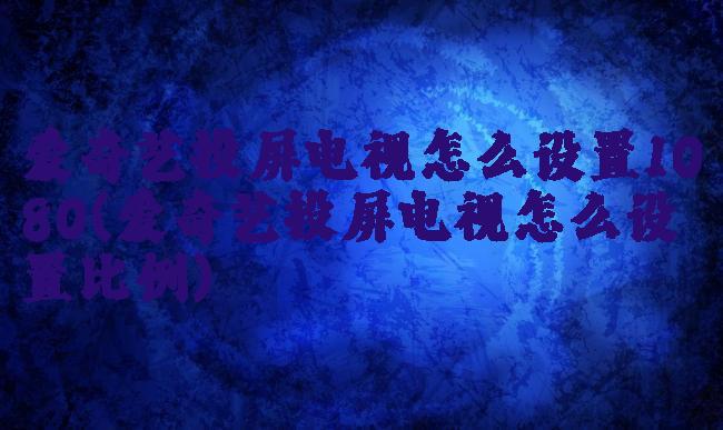 爱奇艺投屏电视怎么设置1080(爱奇艺投屏电视怎么设置比例)