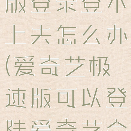 爱奇艺极速版登录登不上去怎么办(爱奇艺极速版可以登陆爱奇艺会员号吗)