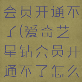 爱奇艺星钻会员开通不了(爱奇艺星钻会员开通不了怎么办)