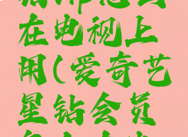 爱奇艺星钻vip怎么在电视上用(爱奇艺星钻会员怎么在电视上用)