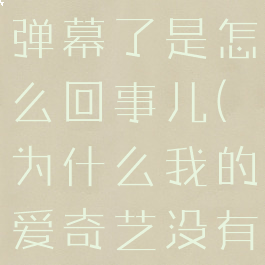 爱奇艺没有弹幕了是怎么回事儿(为什么我的爱奇艺没有弹幕了?)