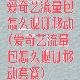 爱奇艺流量包怎么退订移动(爱奇艺流量包怎么退订移动套餐)