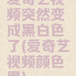 爱奇艺视频突然变成黑白色了(爱奇艺视频颜色黑)