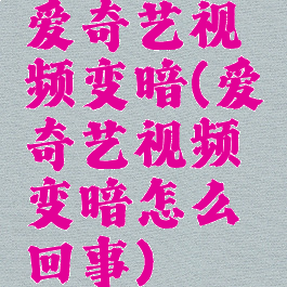 爱奇艺视频变暗(爱奇艺视频变暗怎么回事)