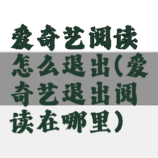爱奇艺阅读怎么退出(爱奇艺退出阅读在哪里)