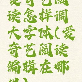 爱奇艺阅读怎样调大字体(爱奇艺阅读编辑在哪里)