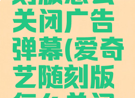 爱奇艺随刻版怎么关闭广告弹幕(爱奇艺随刻版怎么关闭广告弹幕)