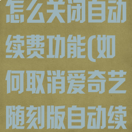 爱奇艺随刻版怎么关闭自动续费功能(如何取消爱奇艺随刻版自动续费功能)