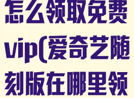 爱奇艺随刻版怎么领取免费vip(爱奇艺随刻版在哪里领取会员?)
