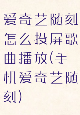 爱奇艺随刻怎么投屏歌曲播放(手机爱奇艺随刻)