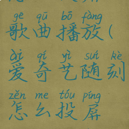 爱奇艺随刻怎么投屏歌曲播放(爱奇艺随刻怎么投屏歌曲播放视频)