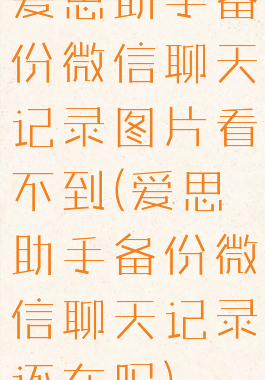 爱思助手备份微信聊天记录图片看不到(爱思助手备份微信聊天记录还在吗)