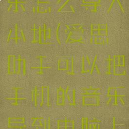 爱思助手音乐怎么导入本地(爱思助手可以把手机的音乐导到电脑上)