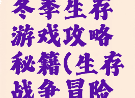 特殊战争冬季生存游戏攻略秘籍(生存战争冒险模式攻略)