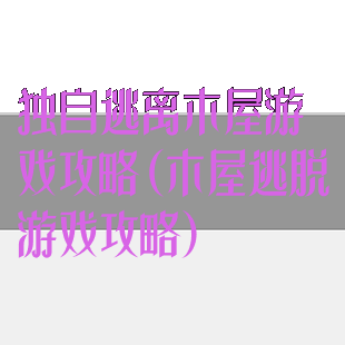 独自逃离木屋游戏攻略(木屋逃脱游戏攻略)