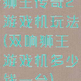狮王传奇2游戏机玩法(双响狮王游戏机多少钱一台)