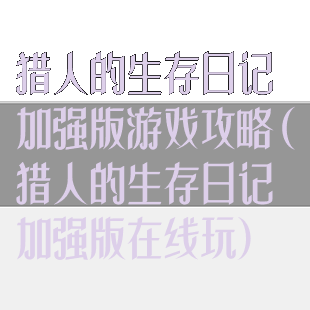 猎人的生存日记加强版游戏攻略(猎人的生存日记加强版在线玩)