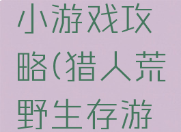 猎人求生小游戏攻略(猎人荒野生存游戏攻略)