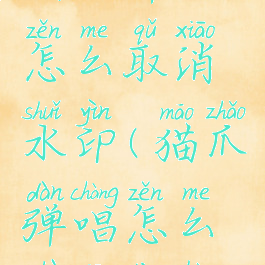 猫爪弹唱怎么取消水印(猫爪弹唱怎么注销账号)