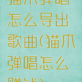 猫爪弹唱怎么导出歌曲(猫爪弹唱怎么赚钱)