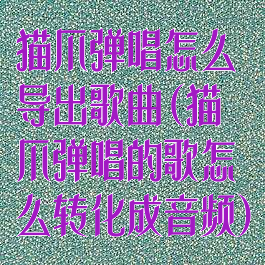 猫爪弹唱怎么导出歌曲(猫爪弹唱的歌怎么转化成音频)