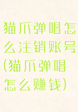 猫爪弹唱怎么注销账号(猫爪弹唱怎么赚钱)