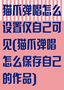 猫爪弹唱怎么设置仅自己可见(猫爪弹唱怎么保存自己的作品)