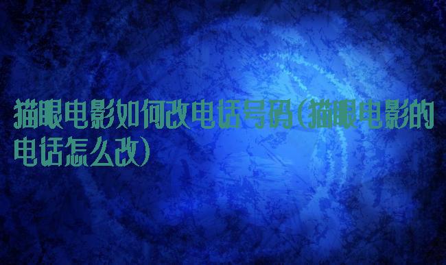 猫眼电影如何改电话号码(猫眼电影的电话怎么改)