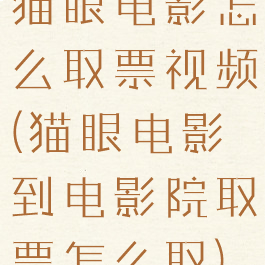 猫眼电影怎么取票视频(猫眼电影到电影院取票怎么取)