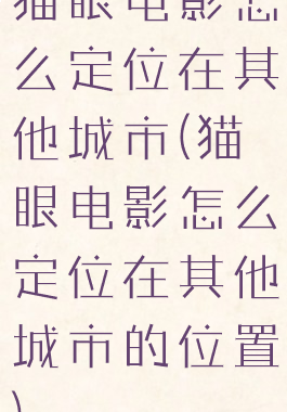 猫眼电影怎么定位在其他城市(猫眼电影怎么定位在其他城市的位置)