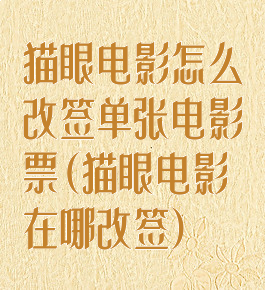 猫眼电影怎么改签单张电影票(猫眼电影在哪改签)