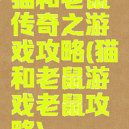 猫和老鼠传奇之游戏攻略(猫和老鼠游戏老鼠攻略)