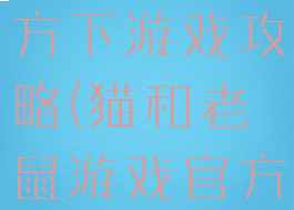 猫和老鼠官方下游戏攻略(猫和老鼠游戏官方版)