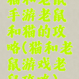 猫和老鼠手游老鼠和猫的攻略(猫和老鼠游戏老鼠攻略)